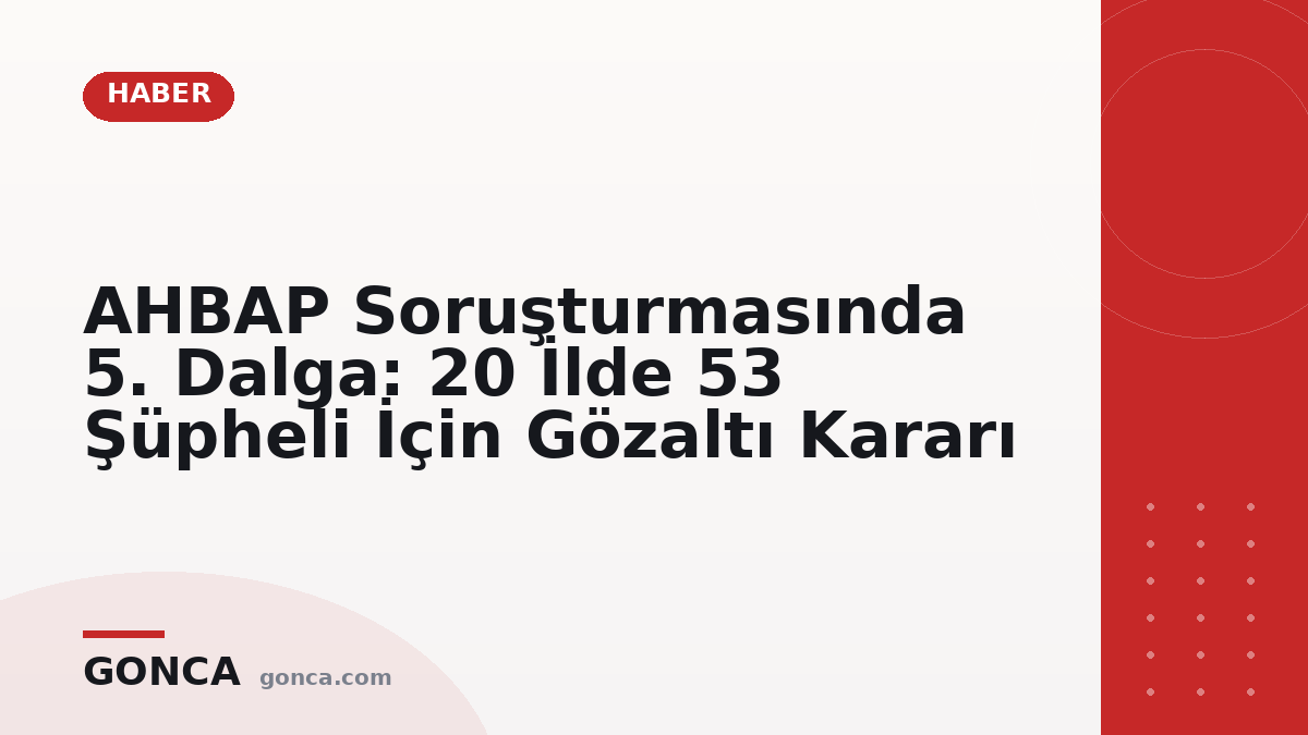 AHBAP Soruşturmasında 5. Dalga: 20 İlde 53 Şüpheli İçin Gözaltı Kararı