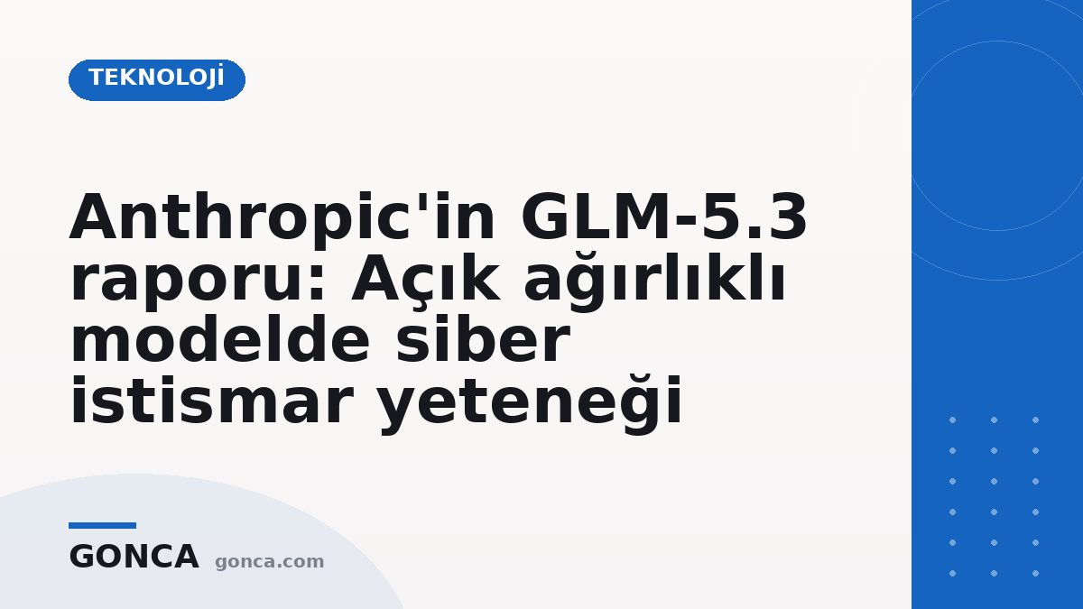 Anthropic'in GLM-5.3 raporu: Açık ağırlıklı modelde siber istismar yeteneği