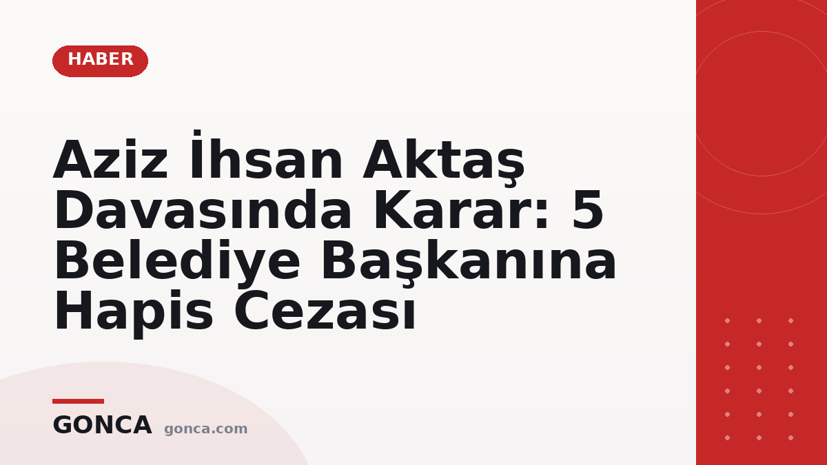 Aziz İhsan Aktaş Davasında Karar: 5 Belediye Başkanına Hapis Cezası