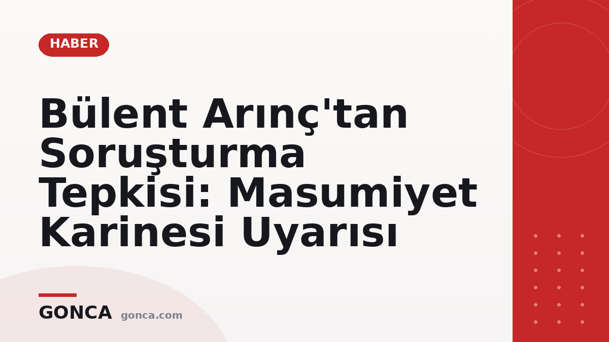 Bülent Arınç'tan Soruşturma Tepkisi: Masumiyet Karinesi Uyarısı