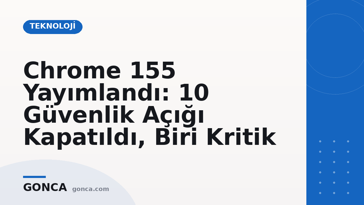 Chrome 155 Yayımlandı: 10 Güvenlik Açığı Kapatıldı, Biri Kritik
