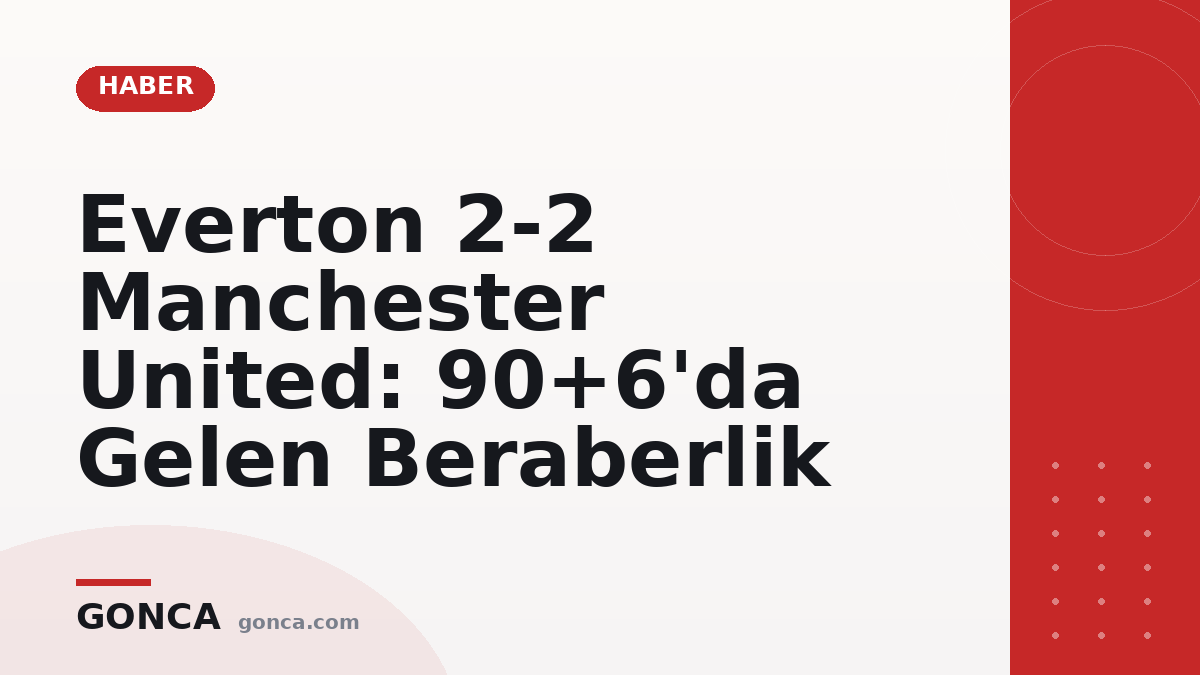 Everton 2-2 Manchester United: 90+6'da Gelen Beraberlik