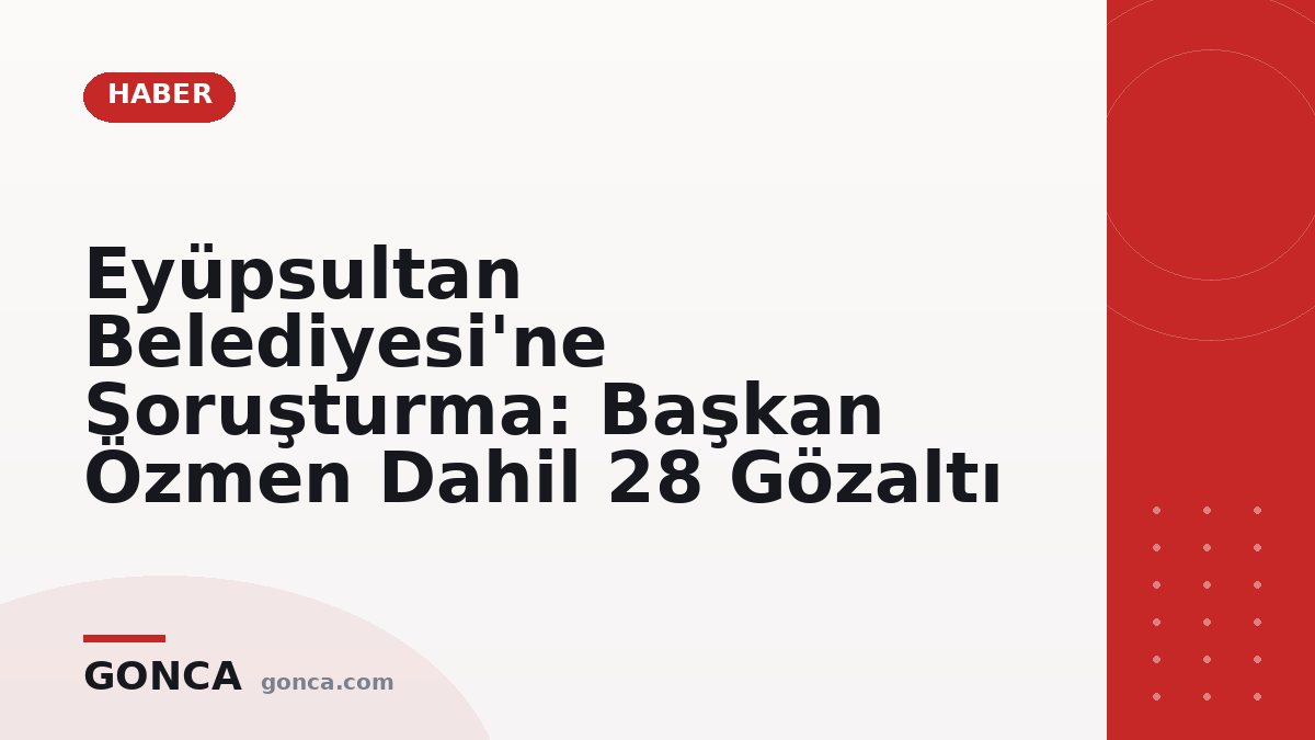 Eyüpsultan Belediyesi'ne Soruşturma: Başkan Özmen Dahil 28 Gözaltı