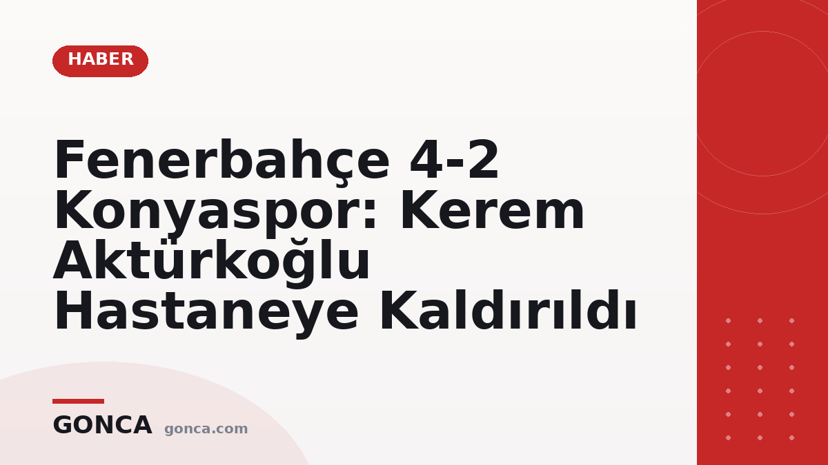 Fenerbahçe 4-2 Konyaspor: Kerem Aktürkoğlu Hastaneye Kaldırıldı