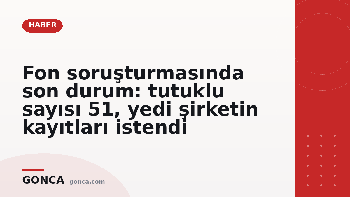 Fon soruşturmasında son durum: tutuklu sayısı 51, yedi şirketin kayıtları istendi