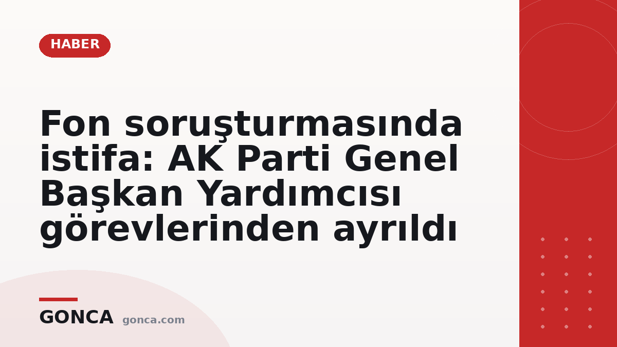 Fon soruşturmasında istifa: AK Parti Genel Başkan Yardımcısı görevlerinden ayrıldı