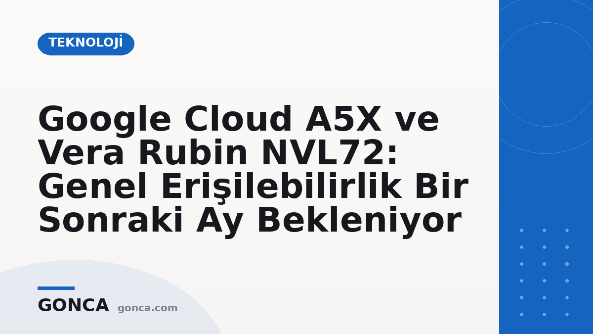 Google Cloud A5X ve Vera Rubin NVL72: Genel Erişilebilirlik Bir Sonraki Ay Bekleniyor
