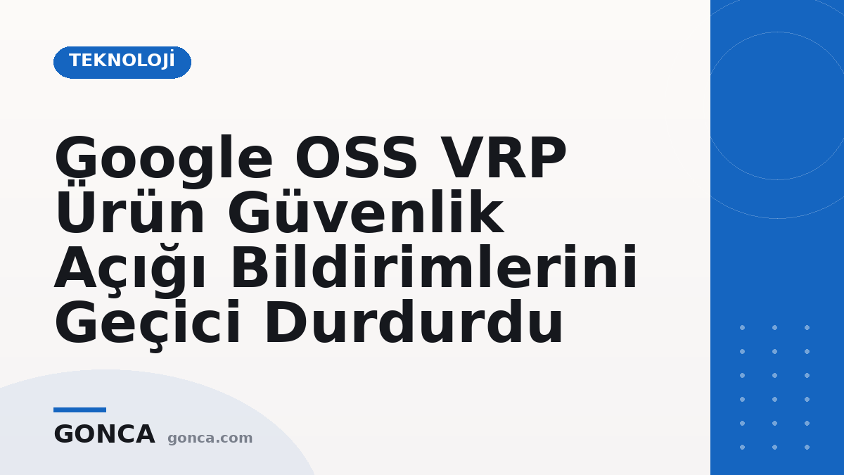 Google OSS VRP Ürün Güvenlik Açığı Bildirimlerini Geçici Durdurdu