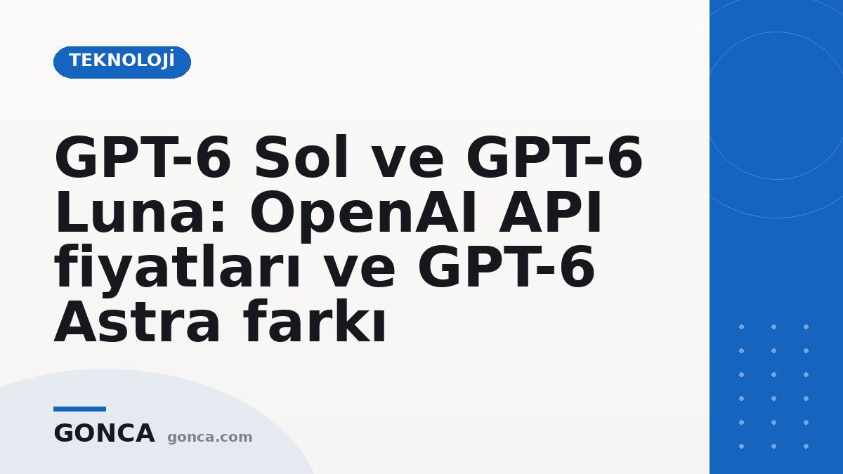 GPT-6 Sol ve GPT-6 Luna: OpenAI API fiyatları ve GPT-6 Astra farkı
