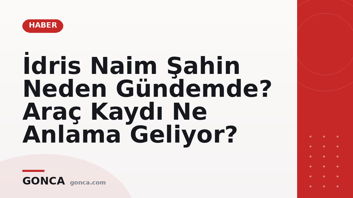 İdris Naim Şahin Neden Gündemde? Araç Kaydı Ne Anlama Geliyor?