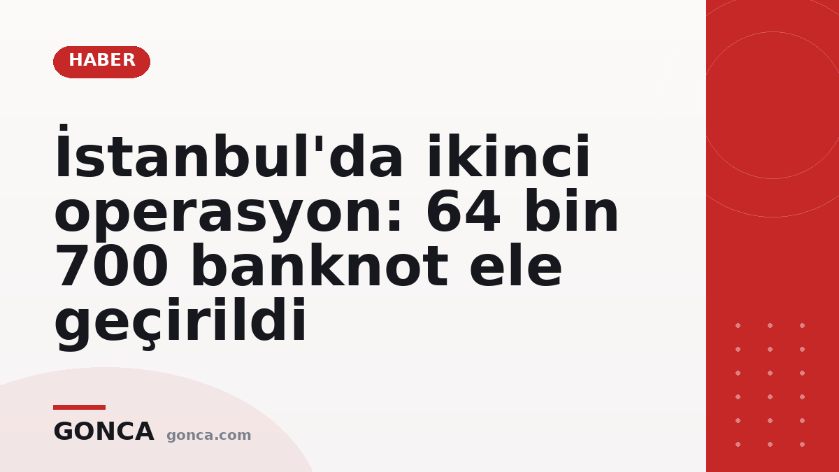 İstanbul'da ikinci operasyon: 64 bin 700 banknot ele geçirildi
