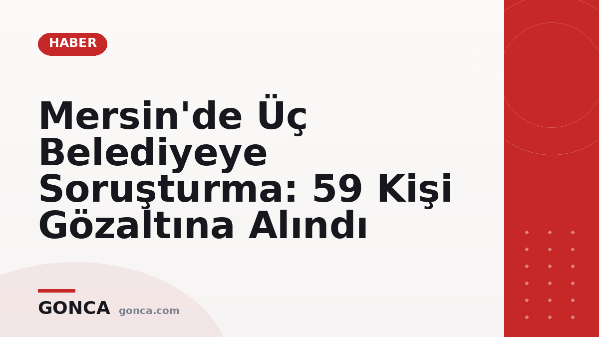Mersin'de Üç Belediyeye Soruşturma: 59 Kişi Gözaltına Alındı