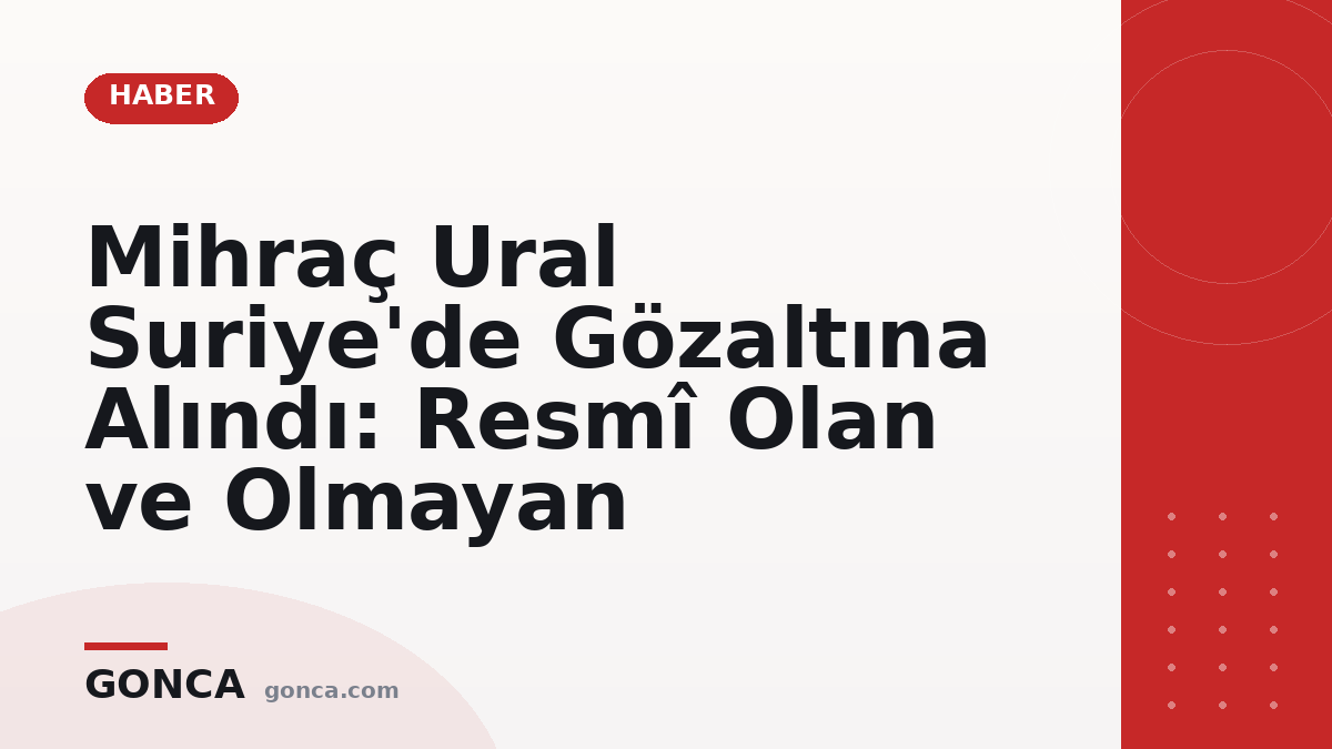 Mihraç Ural Suriye'de Gözaltına Alındı: Resmî Olan ve Olmayan