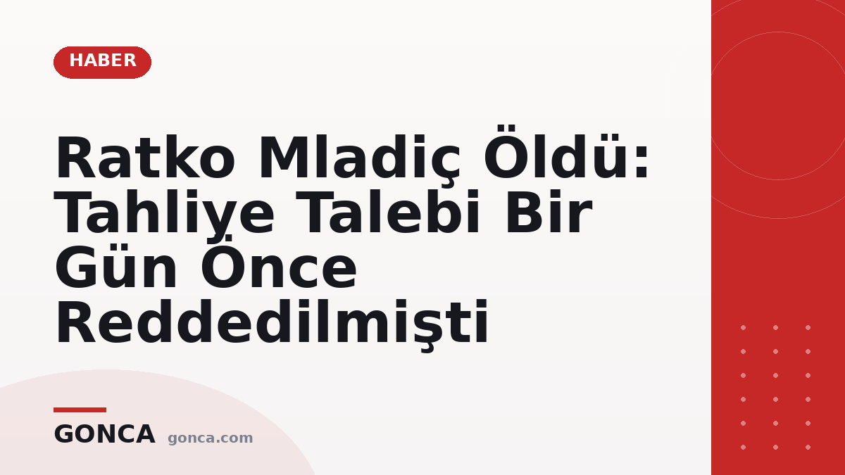 Ratko Mladiç Öldü: Tahliye Talebi Bir Gün Önce Reddedilmişti