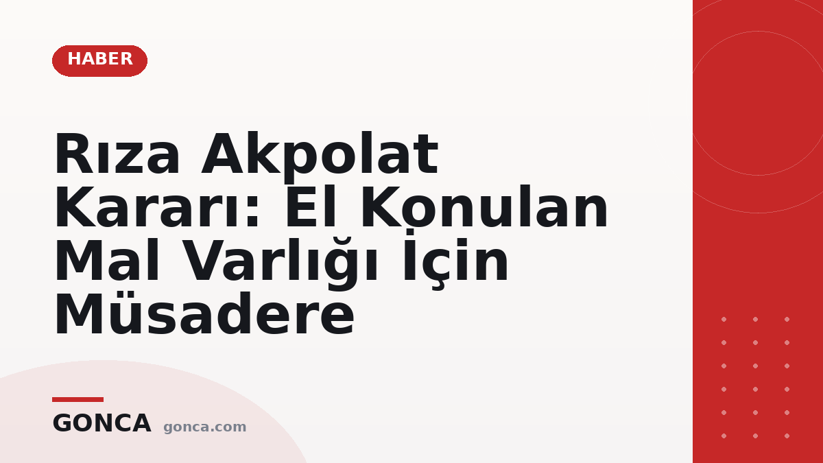 Rıza Akpolat Kararı: El Konulan Mal Varlığı İçin Müsadere