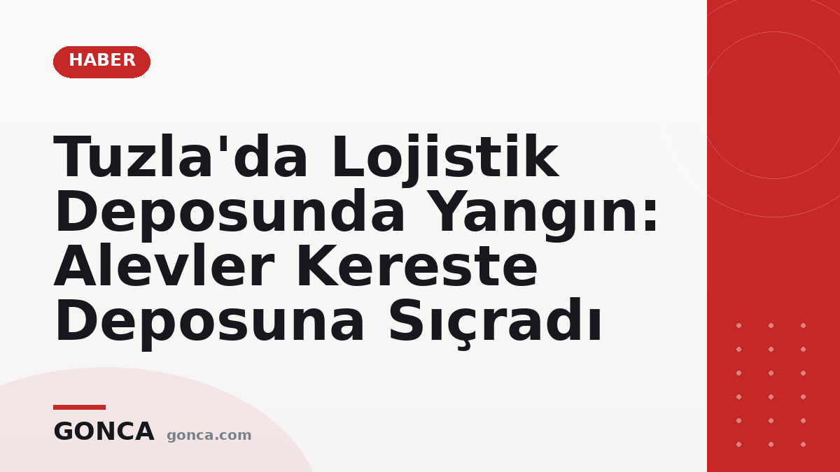 Tuzla'da Lojistik Deposunda Yangın: Alevler Kereste Deposuna Sıçradı